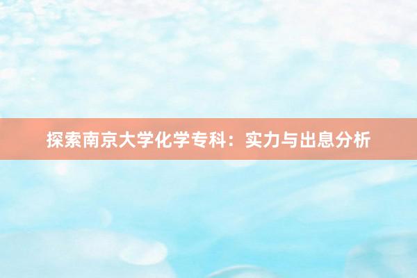 探索南京大学化学专科：实力与出息分析